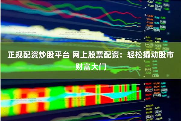 正规配资炒股平台 网上股票配资：轻松撬动股市财富大门