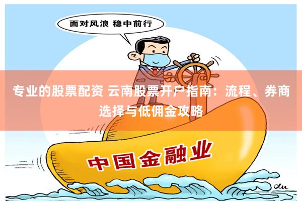 专业的股票配资 云南股票开户指南:流程、券商选择与低佣金攻略