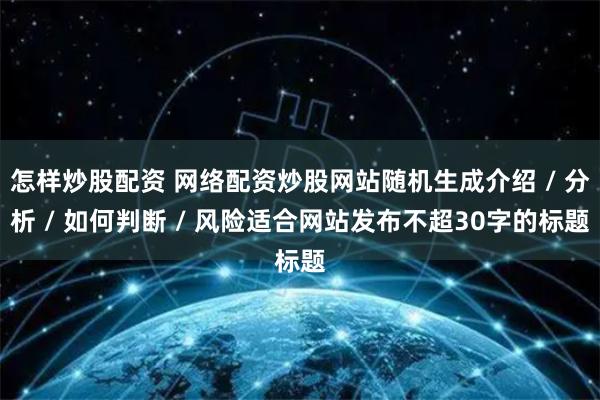 怎样炒股配资 网络配资炒股网站随机生成介绍 / 分析 / 如何判断 / 风险适合网站发布不超30字的标题