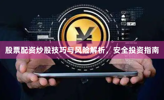 股票配资炒股技巧与风险解析，安全投资指南