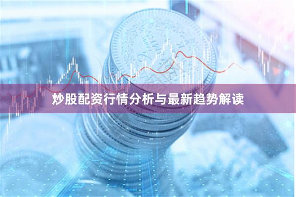 炒股配资行情分析与最新趋势解读