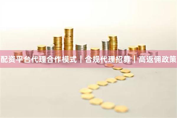 配资平台代理合作模式｜合规代理招募｜高返佣政策