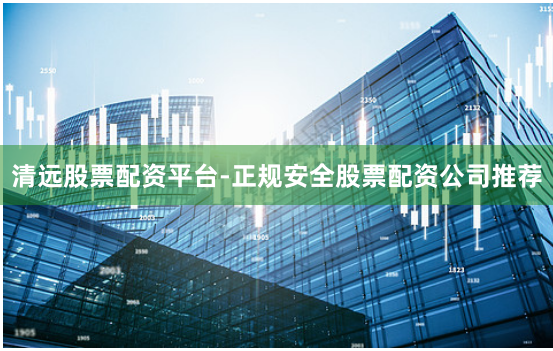 清远股票配资平台-正规安全股票配资公司推荐