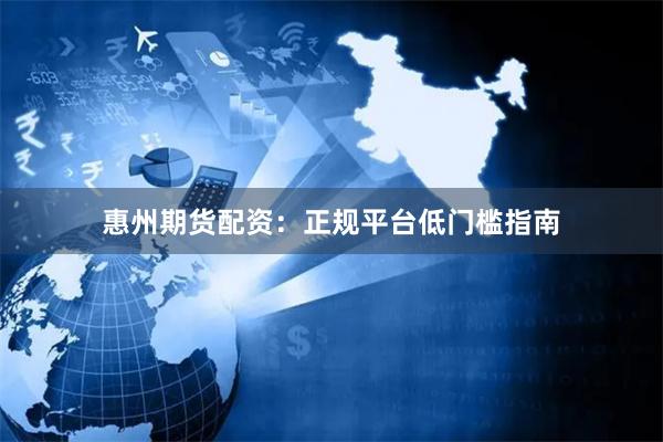 惠州期货配资：正规平台低门槛指南
