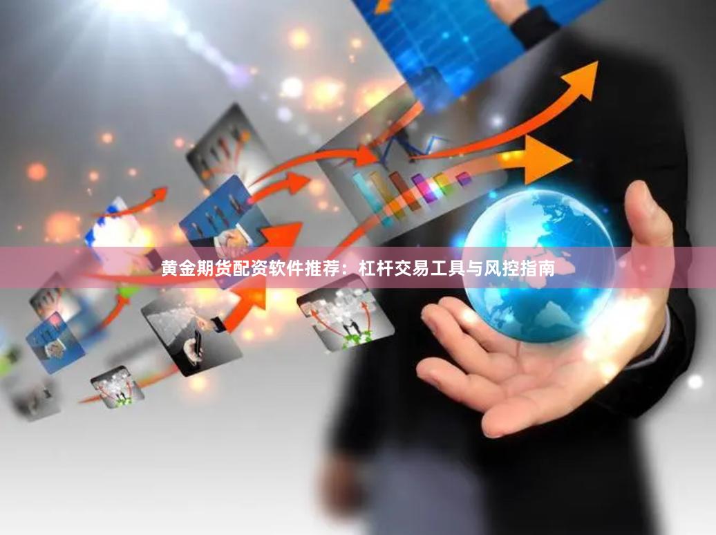 黄金期货配资软件推荐：杠杆交易工具与风控指南