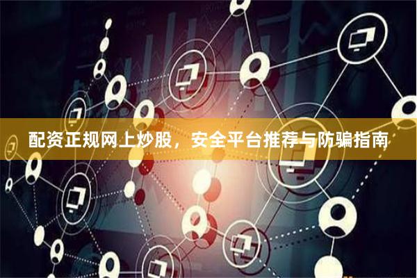 配资正规网上炒股,安全平台推荐与防骗指南