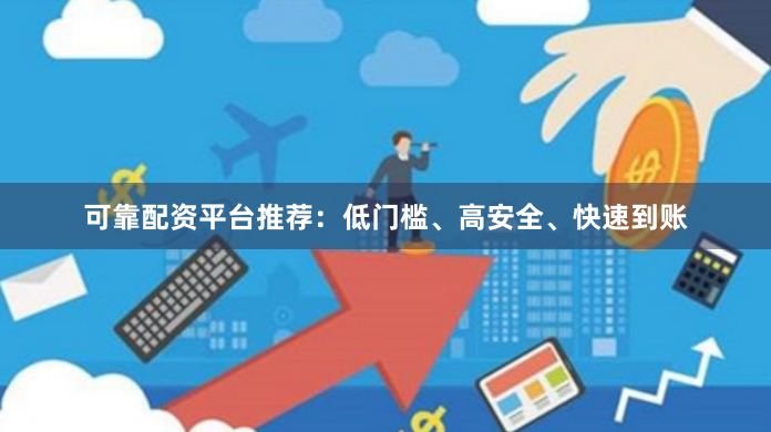可靠配资平台推荐:低门槛、高安全、快速到账