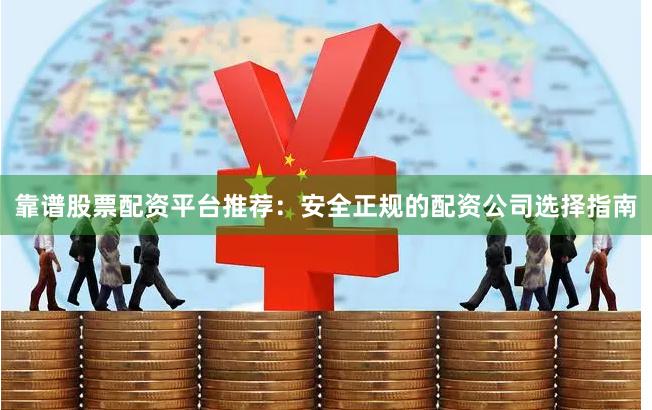 靠谱股票配资平台推荐：安全正规的配资公司选择指南