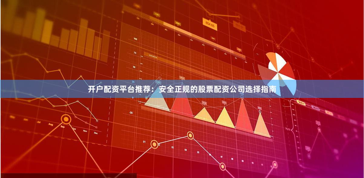 开户配资平台推荐：安全正规的股票配资公司选择指南