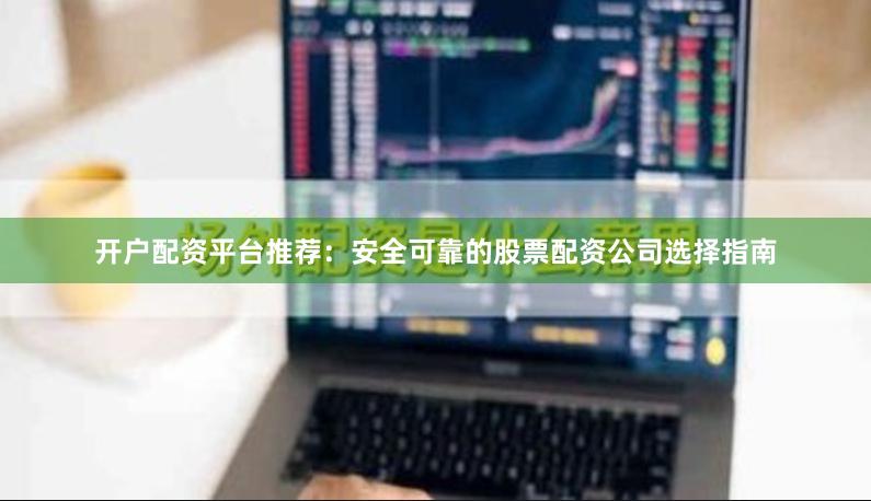 开户配资平台推荐：安全可靠的股票配资公司选择指南