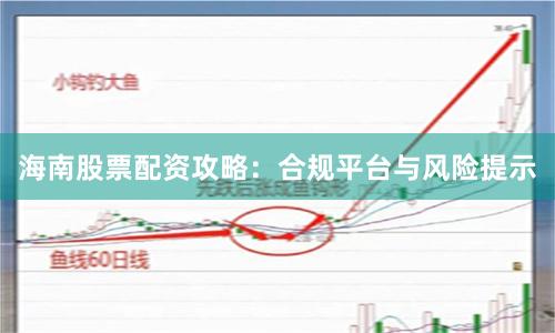 海南股票配资攻略：合规平台与风险提示