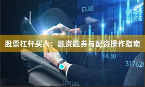 股票杠杆买入：融资融券与配资操作指南