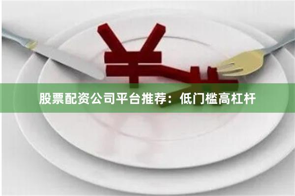 股票配资公司平台推荐：低门槛高杠杆