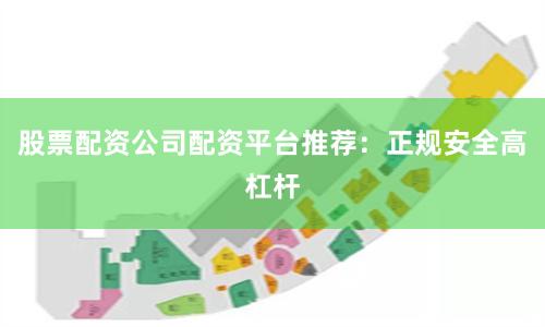 股票配资公司配资平台推荐：正规安全高杠杆