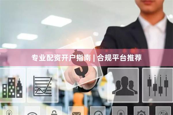 专业配资开户指南 | 合规平台推荐
