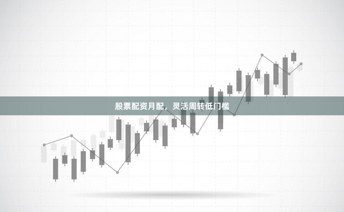 股票配资月配，灵活周转低门槛