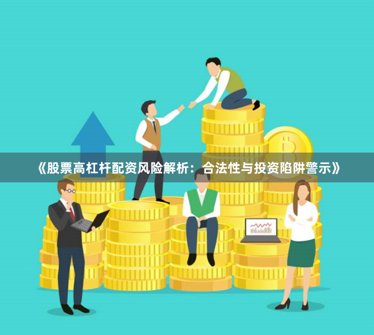 《股票高杠杆配资风险解析：合法性与投资陷阱警示》
