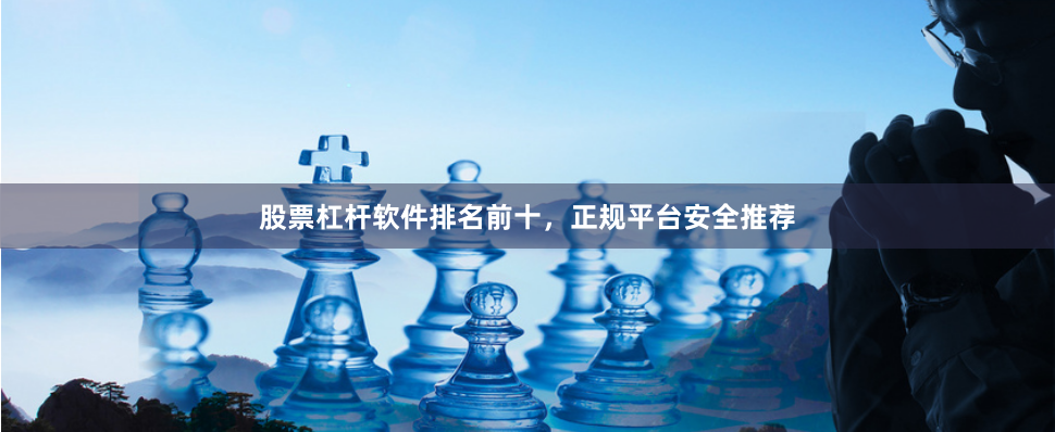 股票杠杆软件排名前十，正规平台安全推荐