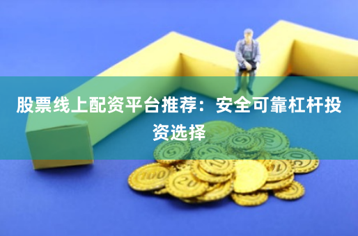 股票线上配资平台推荐：安全可靠杠杆投资选择