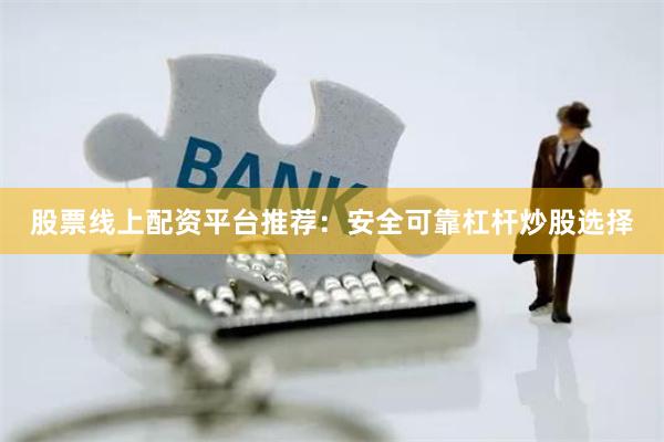 股票线上配资平台推荐：安全可靠杠杆炒股选择