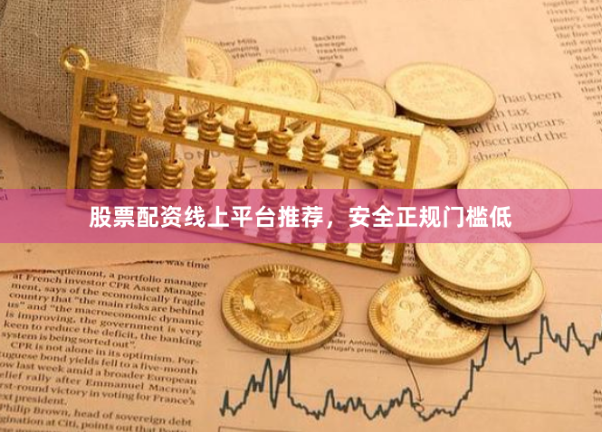 股票配资线上平台推荐，安全正规门槛低