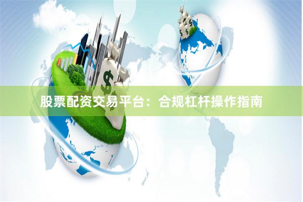 股票配资交易平台：合规杠杆操作指南