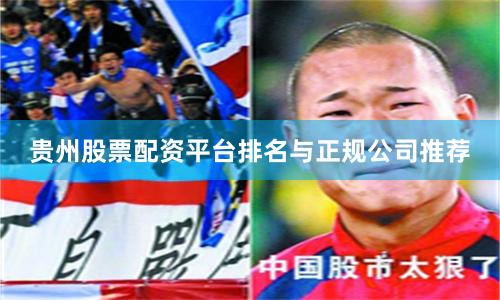 贵州股票配资平台排名与正规公司推荐