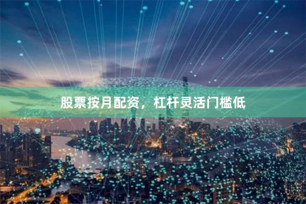 股票按月配资，杠杆灵活门槛低