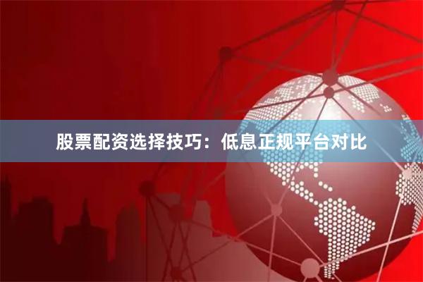 股票配资选择技巧：低息正规平台对比