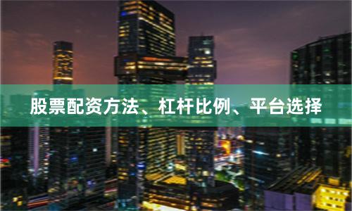 股票配资方法、杠杆比例、平台选择