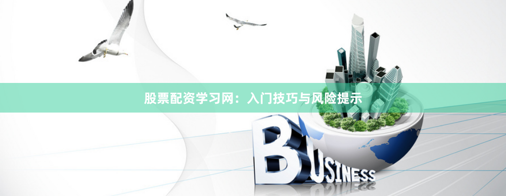 股票配资学习网：入门技巧与风险提示