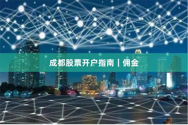 成都股票开户指南｜佣金