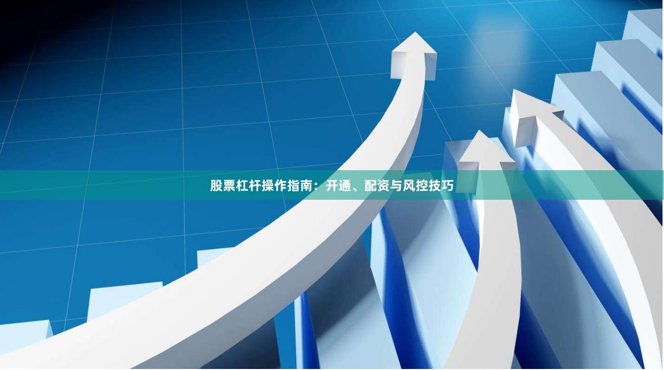 股票杠杆操作指南：开通、配资与风控技巧