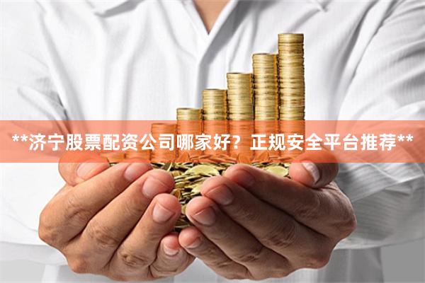 **济宁股票配资公司哪家好?正规安全平台推荐**