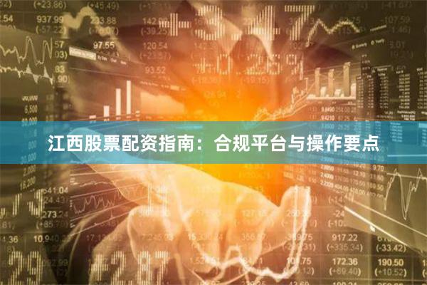 江西股票配资指南：合规平台与操作要点