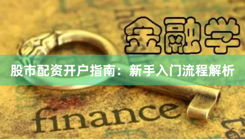 股市配资开户指南:新手入门流程解析
