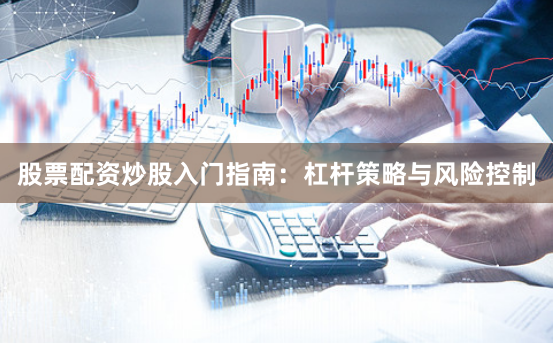 股票配资炒股入门指南：杠杆策略与风险控制