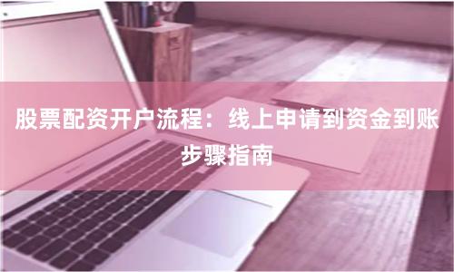 股票配资开户流程：线上申请到资金到账步骤指南