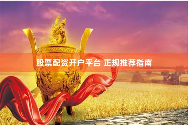 股票配资开户平台 正规推荐指南