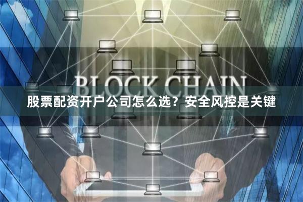 股票配资开户公司怎么选？安全风控是关键