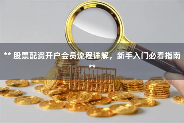 ** 股票配资开户会员流程详解，新手入门必看指南**