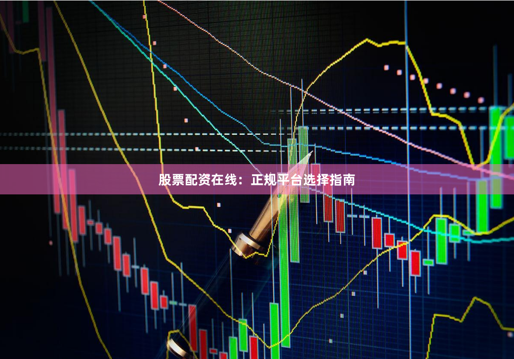 股票配资在线：正规平台选择指南